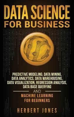 Data Science for Business: Predictive Modeling, Data Mining, Data Analytics, Data Warehousing, Data Visualization, Regression Analysis, Database ...