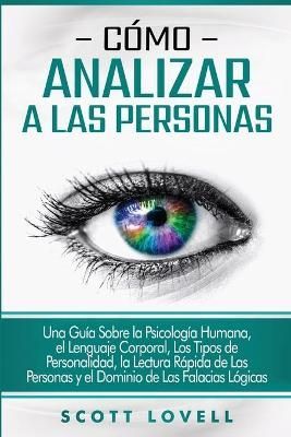 Cómo analizar a las personas: Una guía sobre la psicología humana, el lenguaje corporal, los tipos de personalidad, la lectura rápida de las ...