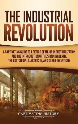 The Industrial Revolution: A Captivating Guide to a Period of Major Industrialization and the Introduction of the Spinning Jenny, the Cotton ...