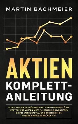 Aktien Komplett-Anleitung: Alles, was Sie als Börsen-Einsteiger unbedingt über Wertpapiere wissen müssen. Genau so investieren Sie mit wenig ...