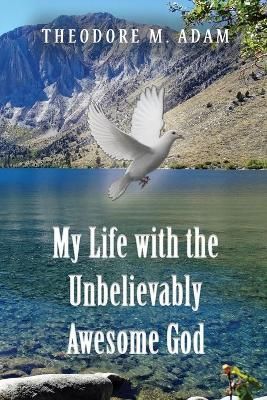 My Life With the Unbelievably Awesome God By Theodore M Adam