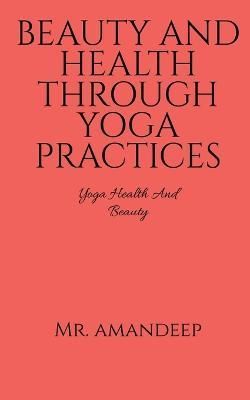 Beauty and Health Through Yoga Practices By Amandeep 9781648282676