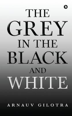 The Grey in the Black and White By Arnauv Gilotra 9781649839473
