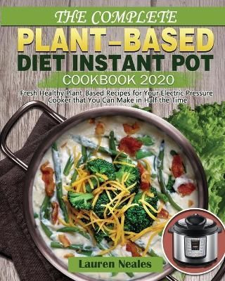 The Complete Plant-Based Diet Instant Pot Cookbook 2020: Fresh Healthy Plant-Based Recipes for Your Electric Pressure Cooker that You Can Make ...