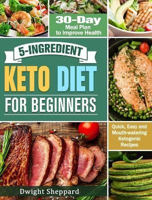 5-Ingredient Keto Diet for Beginners : Quick, Easy and Mouth-watering Ketogenic Recipes with 30-Day Meal Plan to Improve Health