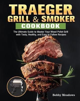 Traeger Grill & Smoker: The Ultimate Guide to Master Your Wood Pellet Grill with Tasty, Healthy, and Easy to Follow Recipes