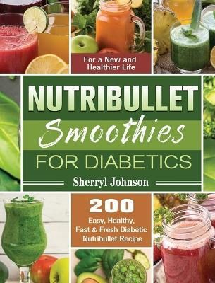 Nutribullet Smoothies For Diabetics: 200 Easy, Healthy, Fast & Fresh Diabetic Nutribullet Recipe for a New and Healthier Life
