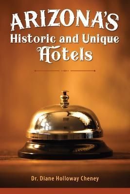 Arizona's Historic and Unique Hotels By Dr Diane Holloway Cheney