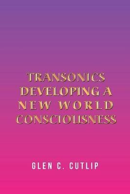 Transonics: Developing a New World Consciousness By Cutlip, Glen C.