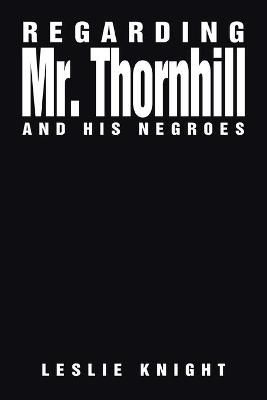Regarding Mr. Thornhill and His Negroes By Leslie Knight 9781664126855