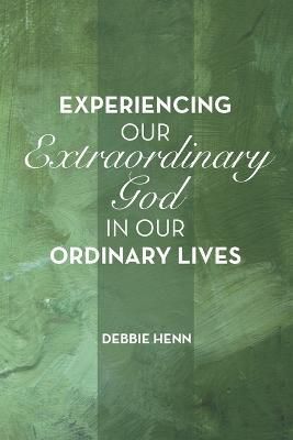 Experiencing Our Extraordinary God in Our Ordinary Lives By Henn