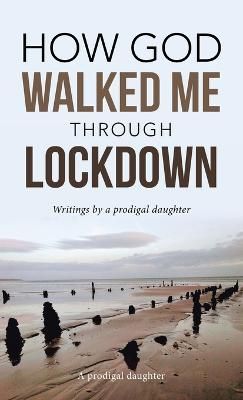 How God Walked Me Through Lockdown By A Prodigal Daughter (Hardback)