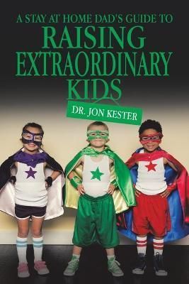 Stay at Home Dad's Guide to Raising Extraordinary Kids By Kester