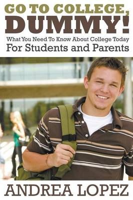 Go to College Dummy!: What You Need to Know about College Today for Students and Parents