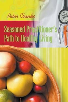 Seasoned Practitioner's Path to Healthy Living By Peter Ebanks