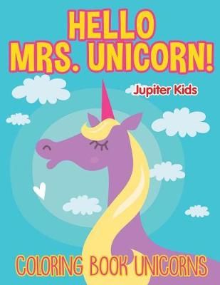 Hello Mrs. Unicorn!: Coloring Book Unicorns By Jupiter Kids