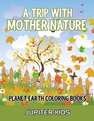 A Trip With Mother Nature: Planet Earth Coloring Books By Jupiter Kids