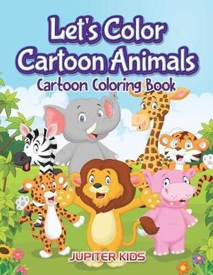 Let's Color Cartoon Animals: Cartoon Coloring Book By Jupiter Kids