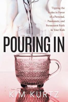 Pouring In: Tipping the Scales in Favor of a Personal, Passionate, and Permanent Faith in Your Kids