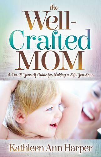 Well-Crafted Mom: A Do-It-Yourself Guide for Making a Life You Love
