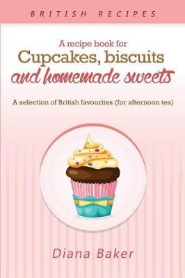 A Recipe Book For Cupcakes, Biscuits and Homemade Sweets: A selection of British favourites Any time of day is the right time for something sw