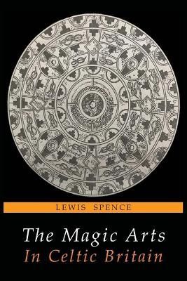The Magic Arts in Celtic Britain By Lewis Spence 9781684222292