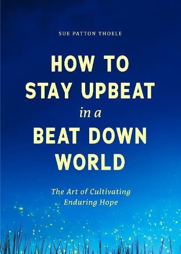How to Stay Upbeat in a Beat Down World By Sue Patton Thoele