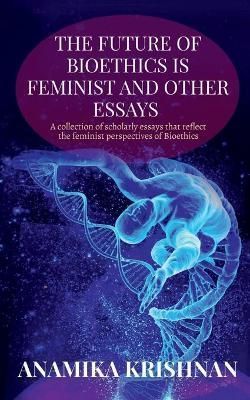 Future of Bioethics is Feminist and Other Essays By Anamika Krishnan