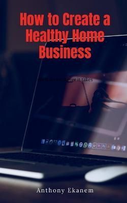 How to Create a Healthy Home Business By Anthony Ekanem 9781685090265