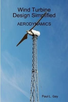 Wind Turbine Design Simplified - Aerodynamics By Paul Gay (Paperback)