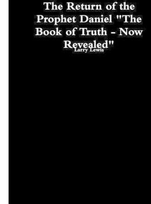 Return of the Prophet Daniel - The Book of Truth now Revealed By Lewis