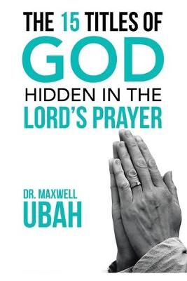 The 15 Titles of God Hidden in the Lord's Prayer By Ubah, Dr. Maxwell