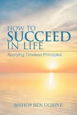 How to Succeed in Life: Applying Timeless Principles 9781728382043
