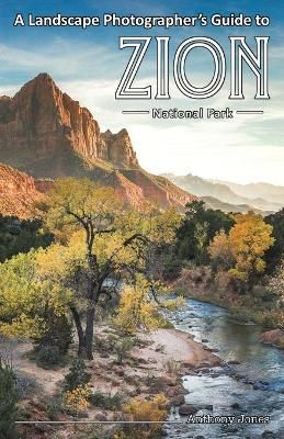 A Landscape Photographer's Guide to Zion National Park 9781732168015