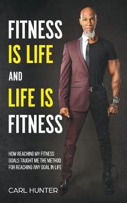 Fitness Is Life and Life Is Fitness By Carl Hunter 9781732554900