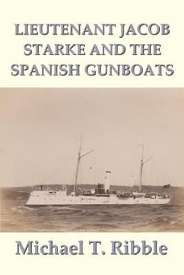 Lieutenant Jacob Starke and the Spanish Gunboats By Michael T Ribble