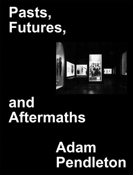Adam Pendleton: Pasts, Futures, and Aftermaths 9781734681710