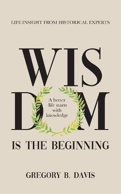 Wisdom Is the Beginning By Gregory B Davis 9781734864335 (Paperback)