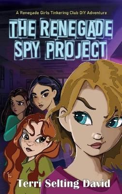 The Renegade Spy Project: Book One of the Renegade Girls Tinkering Club