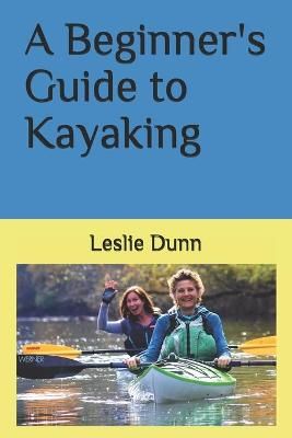 A Beginner's Guide to Kayaking By Leslie Dunn 9781735723310