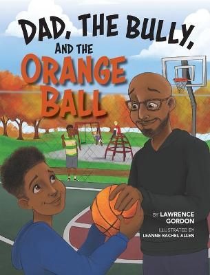 Dad, the Bully, and the Orange Ball By Lawrence Gordon 9781735728025
