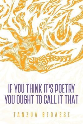 If You Think It's Poetry You Ought To Call It That By Tanzua Bedasse