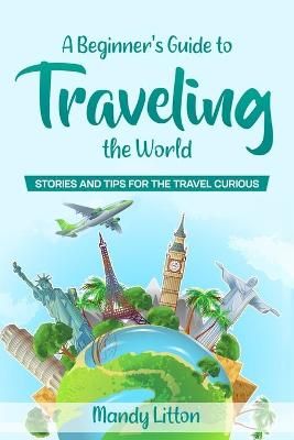 A Beginner's Guide To Traveling The World By Mandy Litton (Paperback)