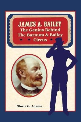 James A. Bailey: The Genius Behind the Barnum & Bailey Circus