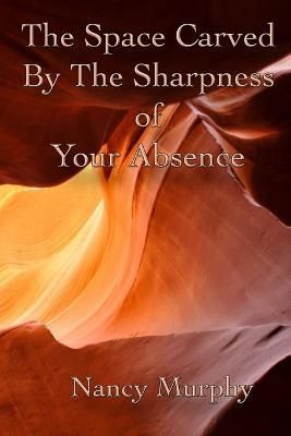 The Space Carved by the Sharpness of Your Absence By Nancy Murphy