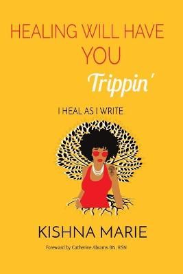 HEALING WILL HAVE YOU Trippin': I Heal As I Write By Marie, Kishna