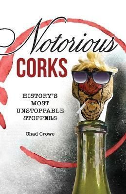 Notorious Corks: History's Most Unstoppable Stoppers By Crowe, Chad
