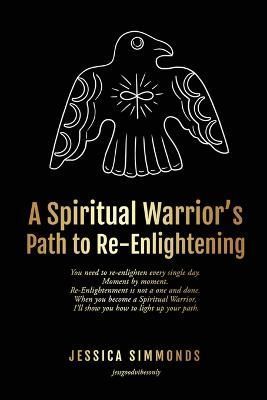 A Spiritual Warrior's Path to Re-Enlightening By Jessica Simmonds