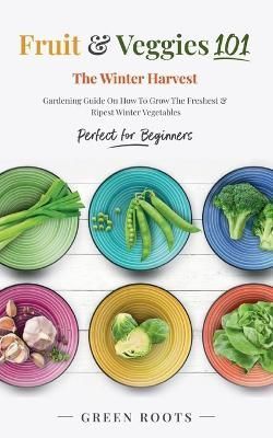 Fruit & Veggies 101 - The Winter Harvest By Green Roots 9781739167738