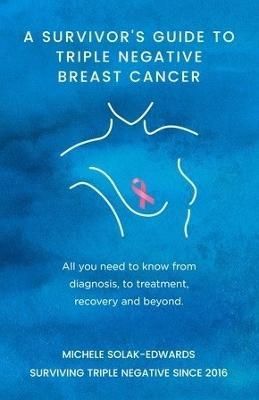 A Survivor's Guide to Triple Negative Breast Cancer: All you need to know from diagnosis, to treatment, recovery and beyond.